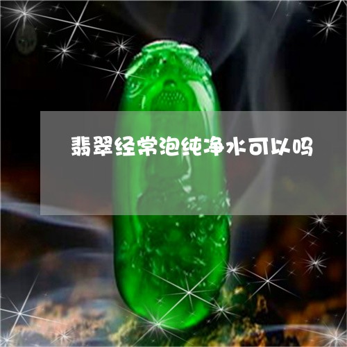 翡翠经常泡纯净水可以吗/2023100791106