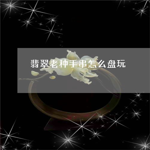 翡翠老种手串怎么盘玩/2023082408479