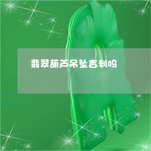 翡翠葫芦吊坠吉利吗/2023091564439