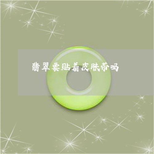 翡翠要贴着皮肤带吗/2023091410502