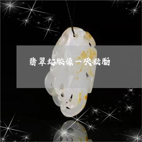 翡翠起胶像一块凝脂/2023091478801