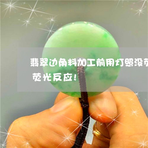 翡翠边角料加工前用灯照没荧火!加工后有荧光反应!/2023080423474