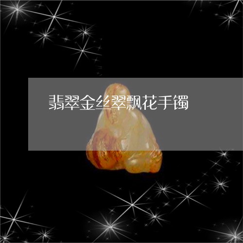 翡翠金丝翠飘花手镯/2023091472755