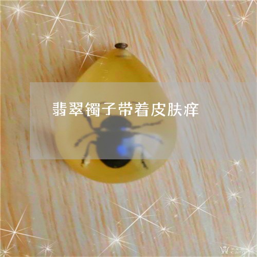 翡翠镯子带着皮肤痒/2023091432346