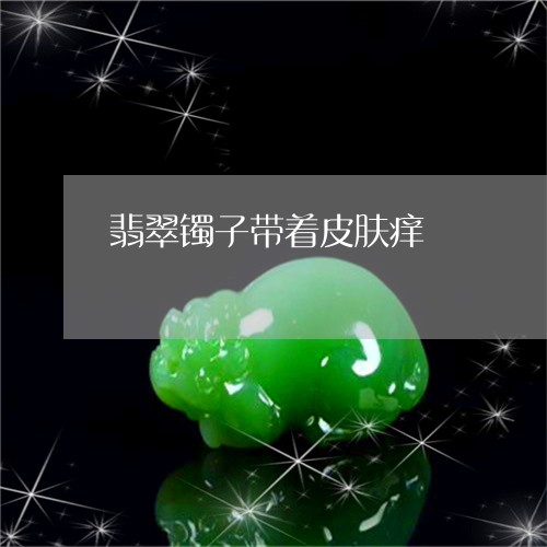 翡翠镯子带着皮肤痒/2023091437487