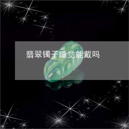 翡翠镯子睡觉能戴吗/2023091472670