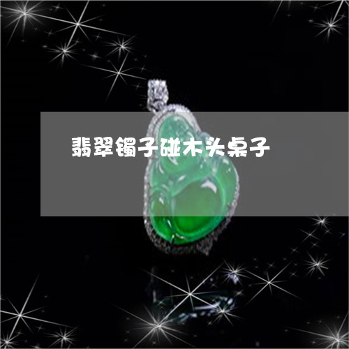 翡翠镯子碰木头桌子/2023091444207