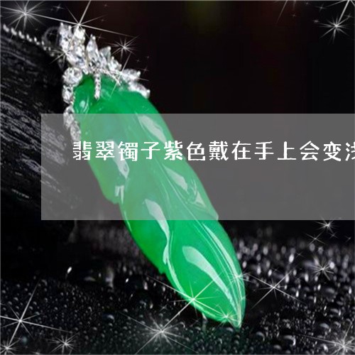 翡翠镯子紫色戴在手上会变浅不带又变深/2023080319405