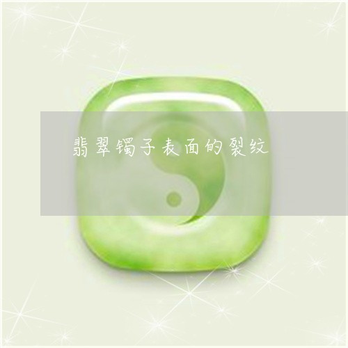 翡翠镯子表面的裂纹/2023091473641