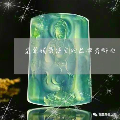 翡翠镯最便宜的品牌有哪些/2023101765214