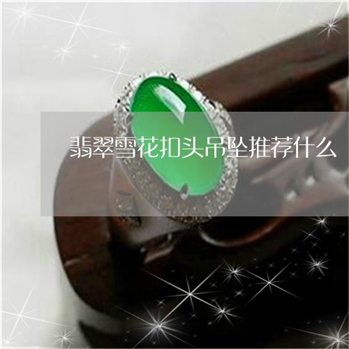 翡翠雪花扣头吊坠推荐什么/2023092886400