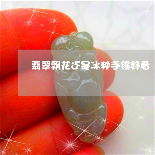 翡翠飘花还是冰种手镯好看/2023092896490