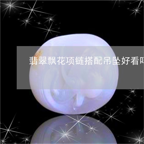 翡翠飘花项链搭配吊坠好看吗/2023092925651