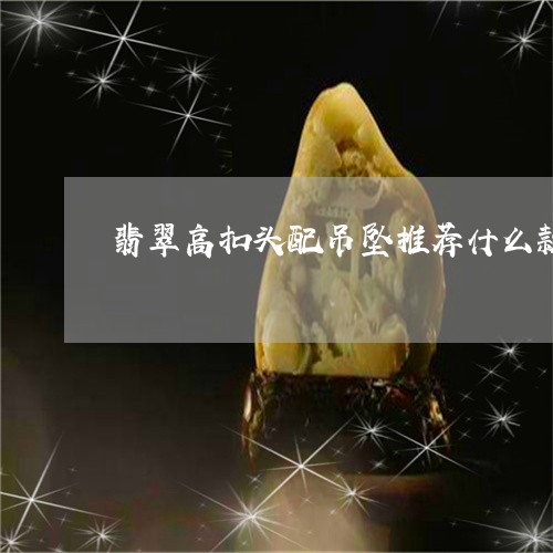 翡翠高扣头配吊坠推荐什么款式/2023051741493