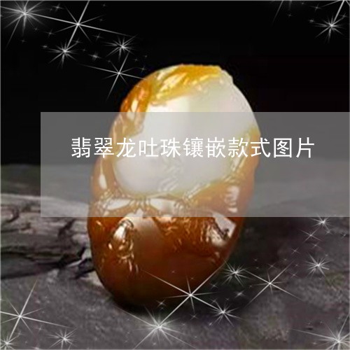 翡翠龙吐珠镶嵌款式图片/2023092892708