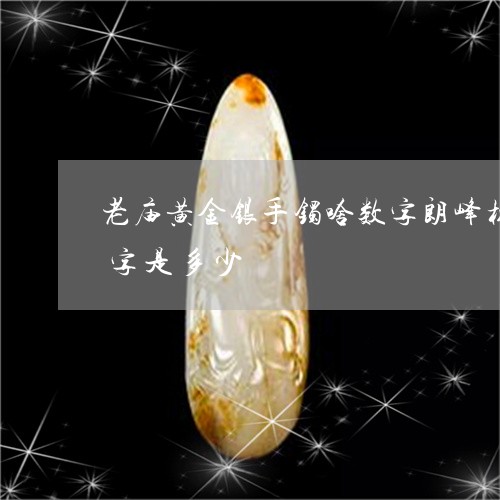 老庙黄金银手镯啥数字朗峰橡老凤祥手镯数字是多少/2023080456712