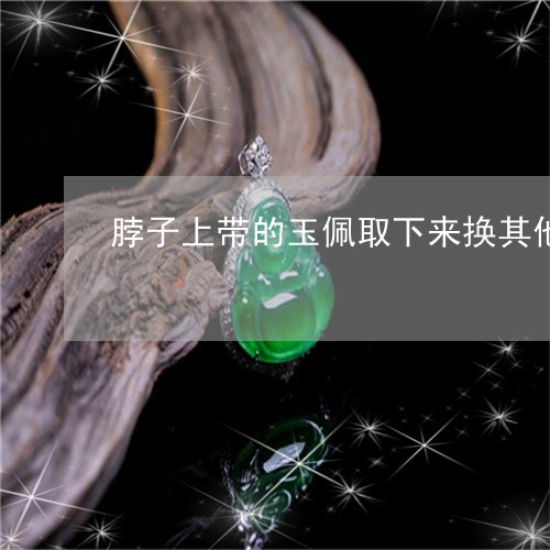 脖子上带的玉佩取下来换其他项链好吗/2023080392387