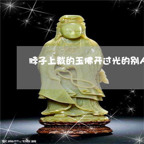 脖子上戴的玉佛开过光的别人能随便摸吗/2023080390570