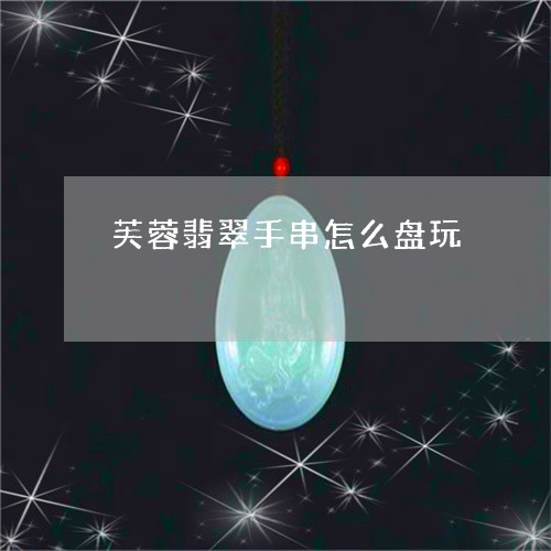 芙蓉翡翠手串怎么盘玩/2023082460787