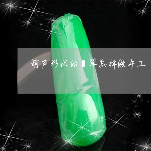 葫芦形状的翡翠怎样做手工/2023092971539