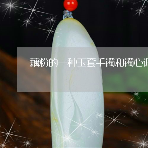 藕粉的一种玉套手镯和镯心调花一套多少钱/2023080309189