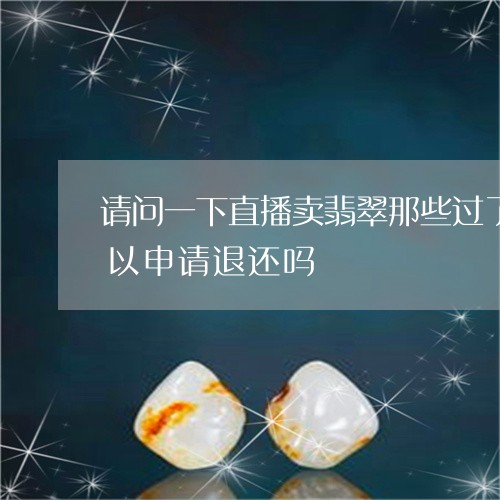 请问一下直播卖翡翠那些过了那个鉴赏期可以申请退还吗/2023080499520