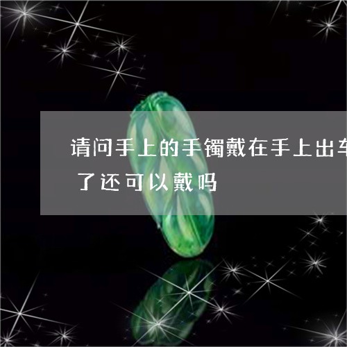 请问手上的手镯戴在手上出车祸的时候摔裂了还可以戴吗/2023080476874