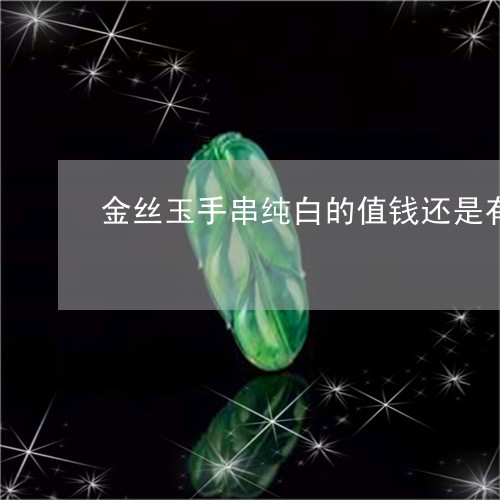 金丝玉手串纯白的值钱还是有颜色的值钱/2023080354699