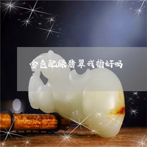 金色配绿翡翠戒指好吗/2023082501114