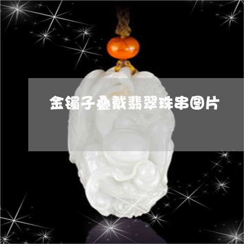 金镯子叠戴翡翠珠串图片/2023102551790