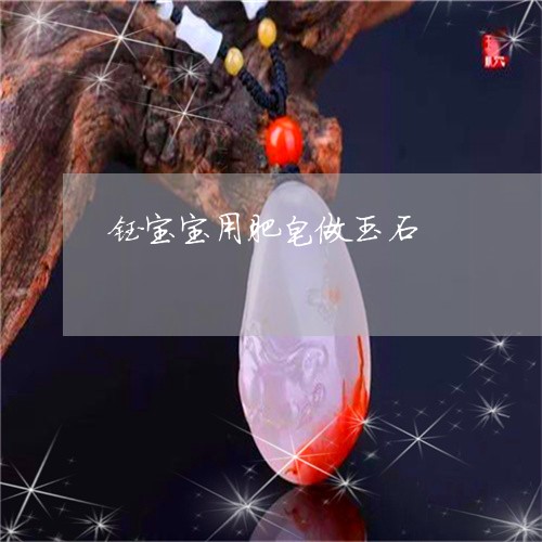 钰宝宝用肥皂做玉石/2023110166084