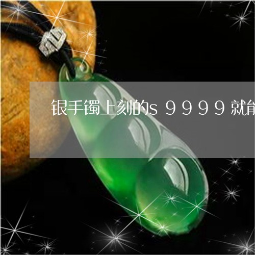 银手镯上刻的s9999就能保证是银的吗/2023080335718