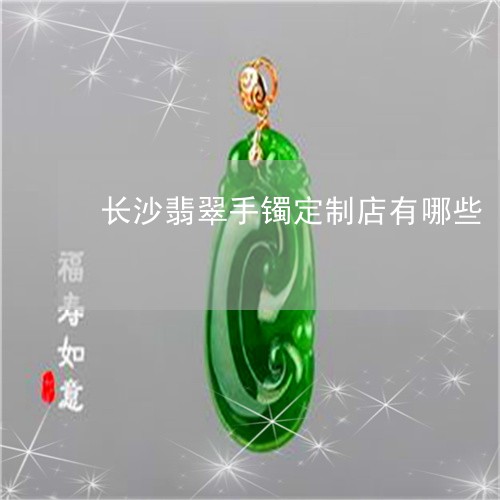 长沙翡翠手镯定制店有哪些/2023101744307