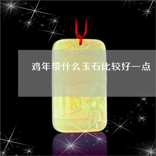 鸡年带什么玉石比较好一点/2023102670770