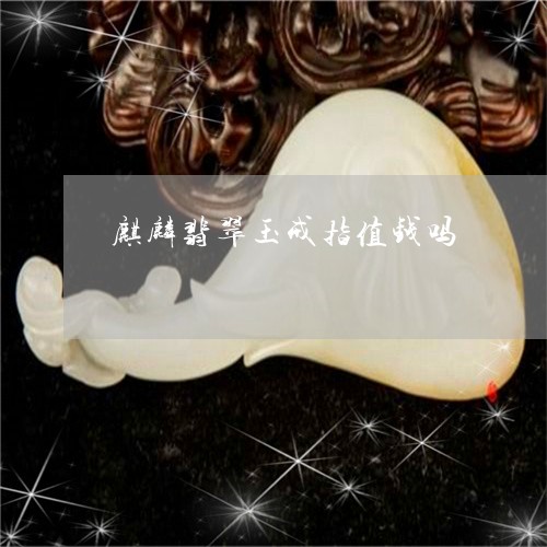 麒麟翡翠玉戒指值钱吗/2023082547851