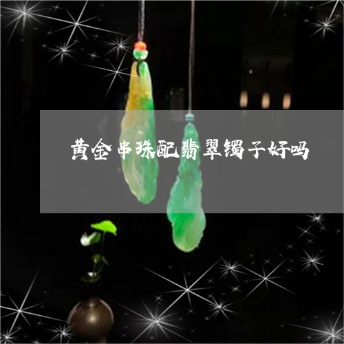 黄金串珠配翡翠镯子好吗/2023082662634