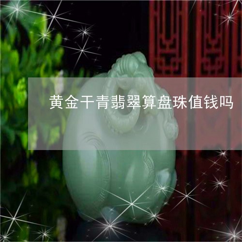 黄金干青翡翠算盘珠值钱吗/2023101738047