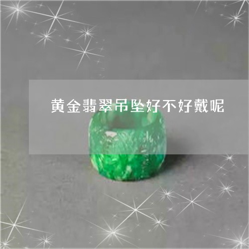 黄金翡翠吊坠好不好戴呢/2023100783615