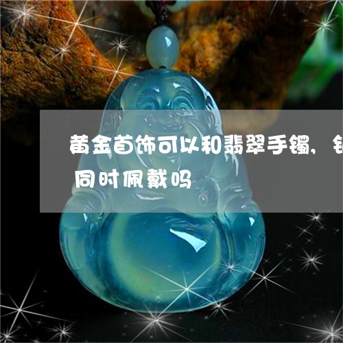 黄金首饰可以和翡翠手镯,铂金戒指,手表同时佩戴吗/2023080495665