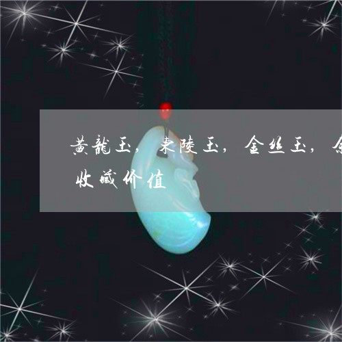 黄龙玉,东陵玉,金丝玉,余太翠都个更有收藏价值/2023080458288