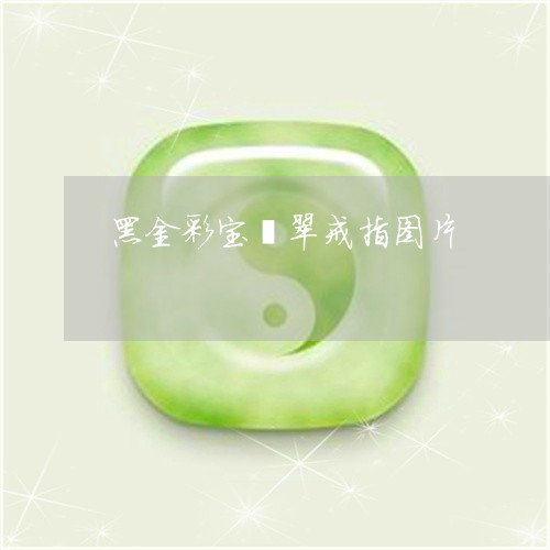 黑金彩宝翡翠戒指图片/2023102433180