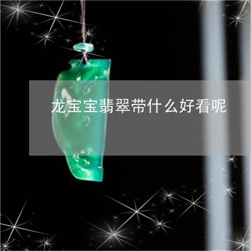 龙宝宝翡翠带什么好看呢/2023100617390